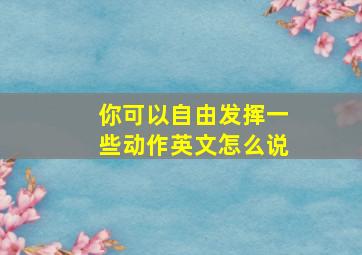 你可以自由发挥一些动作英文怎么说