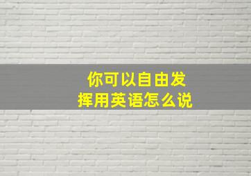 你可以自由发挥用英语怎么说