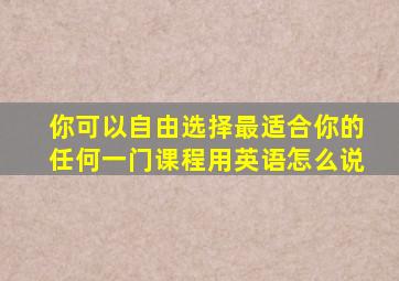 你可以自由选择最适合你的任何一门课程用英语怎么说