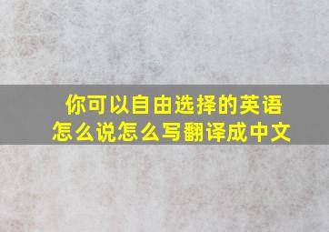 你可以自由选择的英语怎么说怎么写翻译成中文