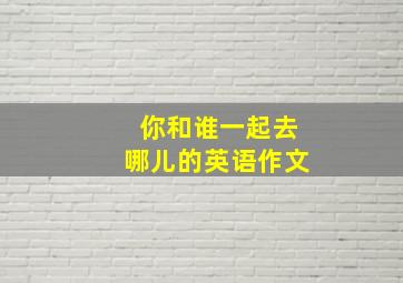 你和谁一起去哪儿的英语作文