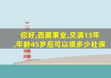 你好,西藏事业,交满15年,年龄45岁后可以领多少社保