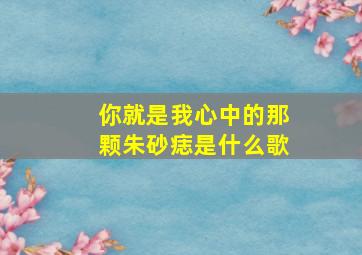 你就是我心中的那颗朱砂痣是什么歌