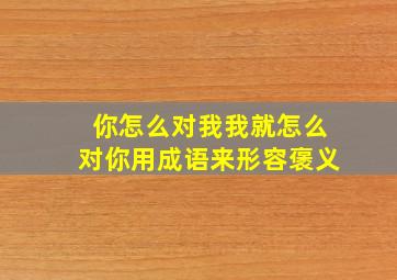 你怎么对我我就怎么对你用成语来形容褒义