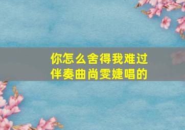 你怎么舍得我难过伴奏曲尚雯婕唱的