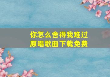 你怎么舍得我难过原唱歌曲下载免费