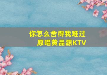 你怎么舍得我难过原唱黄品源KTV