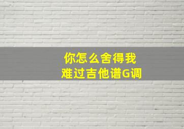 你怎么舍得我难过吉他谱G调