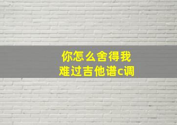 你怎么舍得我难过吉他谱c调