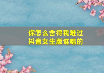 你怎么舍得我难过抖音女生版谁唱的