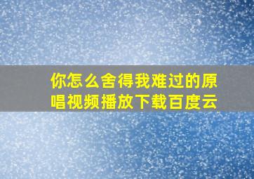 你怎么舍得我难过的原唱视频播放下载百度云