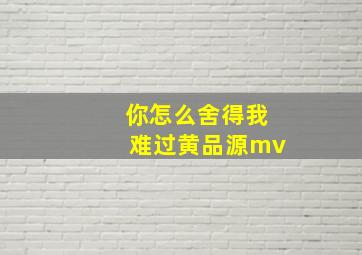 你怎么舍得我难过黄品源mv