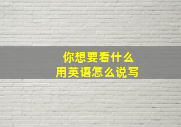 你想要看什么用英语怎么说写