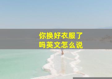 你换好衣服了吗英文怎么说