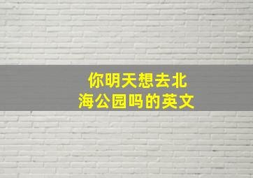 你明天想去北海公园吗的英文