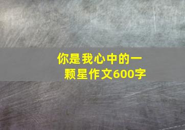 你是我心中的一颗星作文600字