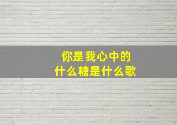 你是我心中的什么糖是什么歌