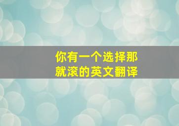 你有一个选择那就滚的英文翻译