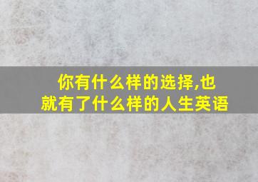 你有什么样的选择,也就有了什么样的人生英语