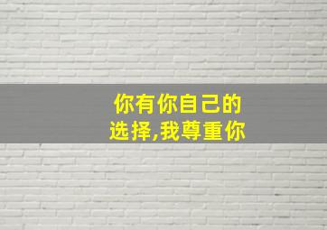 你有你自己的选择,我尊重你