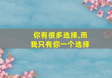 你有很多选择,而我只有你一个选择