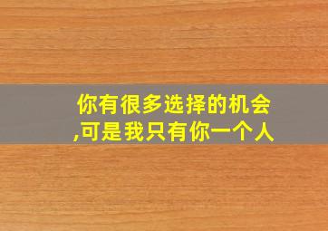 你有很多选择的机会,可是我只有你一个人