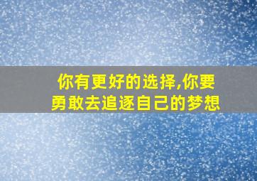 你有更好的选择,你要勇敢去追逐自己的梦想