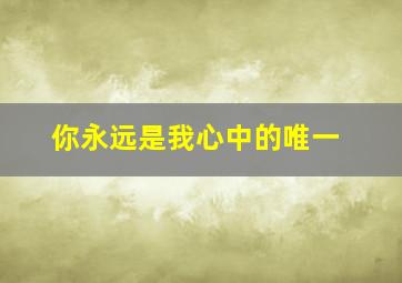 你永远是我心中的唯一