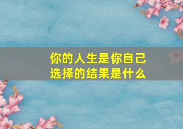 你的人生是你自己选择的结果是什么