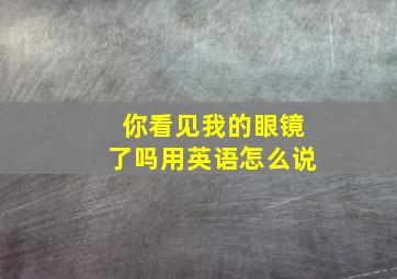 你看见我的眼镜了吗用英语怎么说