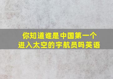 你知道谁是中国第一个进入太空的宇航员吗英语