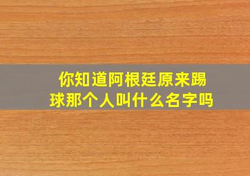 你知道阿根廷原来踢球那个人叫什么名字吗