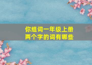 你组词一年级上册两个字的词有哪些