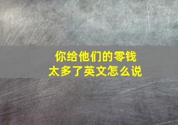 你给他们的零钱太多了英文怎么说