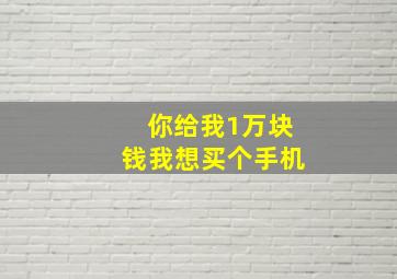 你给我1万块钱我想买个手机