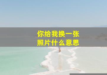 你给我换一张照片什么意思