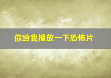 你给我播放一下恐怖片