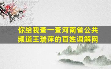 你给我查一查河南省公共频道王瑞萍的百姓调解网