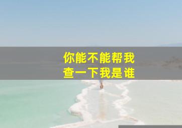 你能不能帮我查一下我是谁