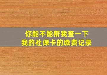 你能不能帮我查一下我的社保卡的缴费记录