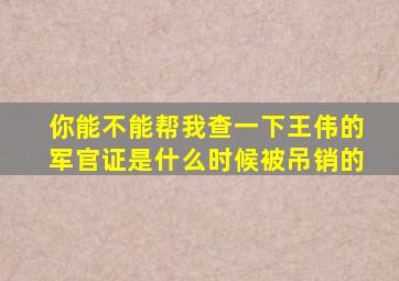 你能不能帮我查一下王伟的军官证是什么时候被吊销的