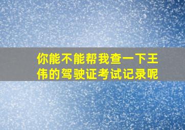 你能不能帮我查一下王伟的驾驶证考试记录呢