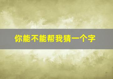 你能不能帮我猜一个字