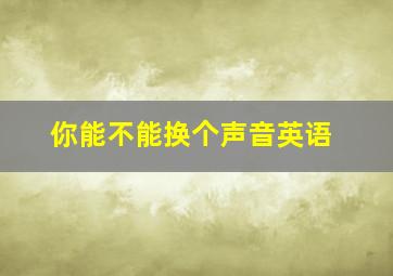 你能不能换个声音英语