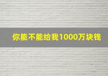 你能不能给我1000万块钱