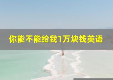 你能不能给我1万块钱英语