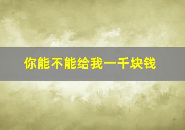 你能不能给我一千块钱