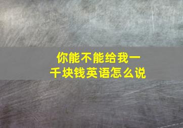 你能不能给我一千块钱英语怎么说