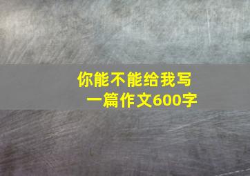 你能不能给我写一篇作文600字