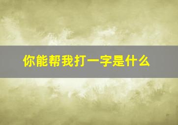 你能帮我打一字是什么